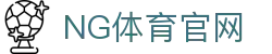 NG体育官方App - 体育直播平台｜赛事直播不卡顿